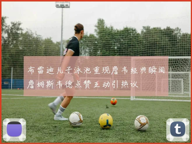 布雷迪儿子泳池重现詹韦经典瞬间詹姆斯韦德点赞互动引热议