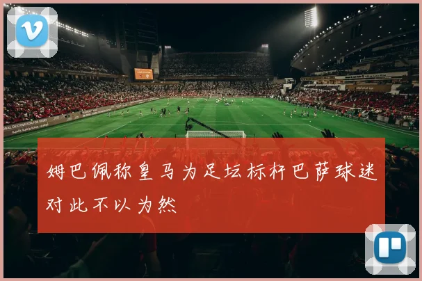 姆巴佩称皇马为足坛标杆巴萨球迷对此不以为然
