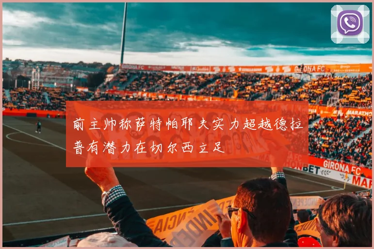 前主帅称萨特帕耶夫实力超越德拉普有潜力在切尔西立足