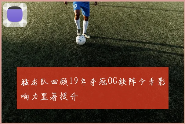 猛龙队回顾19年夺冠OG缺阵今季影响力显著提升