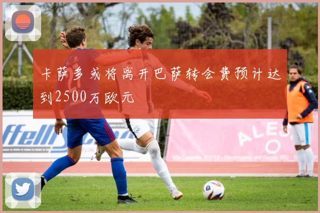 卡萨多或将离开巴萨转会费预计达到2500万欧元