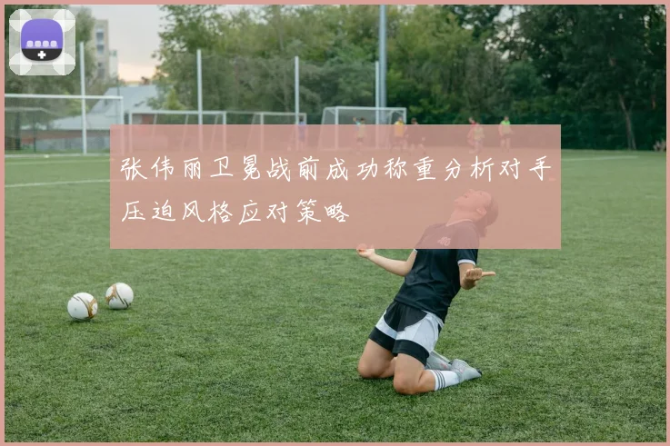 张伟丽卫冕战前成功称重分析对手压迫风格应对策略