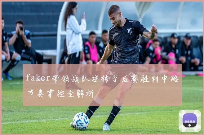 faker带领战队逆转季后赛胜利中路节奏掌控全解析