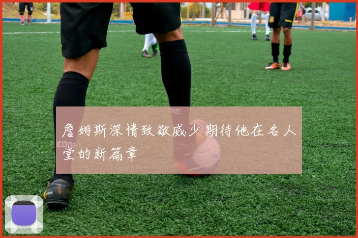 詹姆斯深情致敬威少期待他在名人堂的新篇章