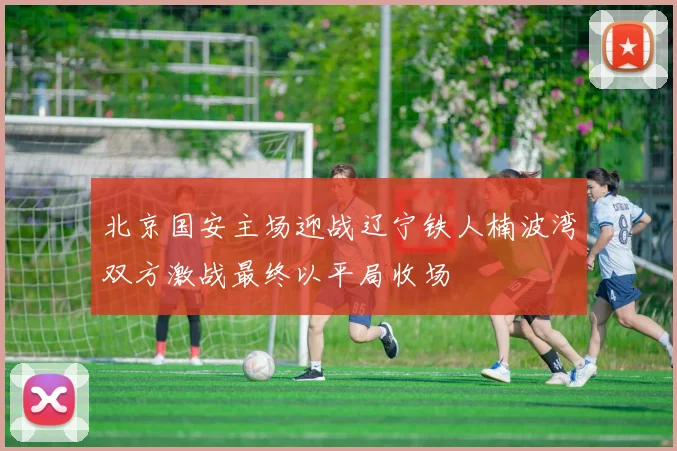 北京国安主场迎战辽宁铁人楠波湾双方激战最终以平局收场